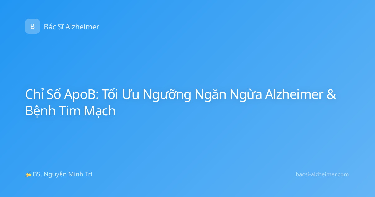 Chỉ Số ApoB: Tối Ưu Ngưỡng Ngăn Ngừa Alzheimer & Bệnh Tim Mạch