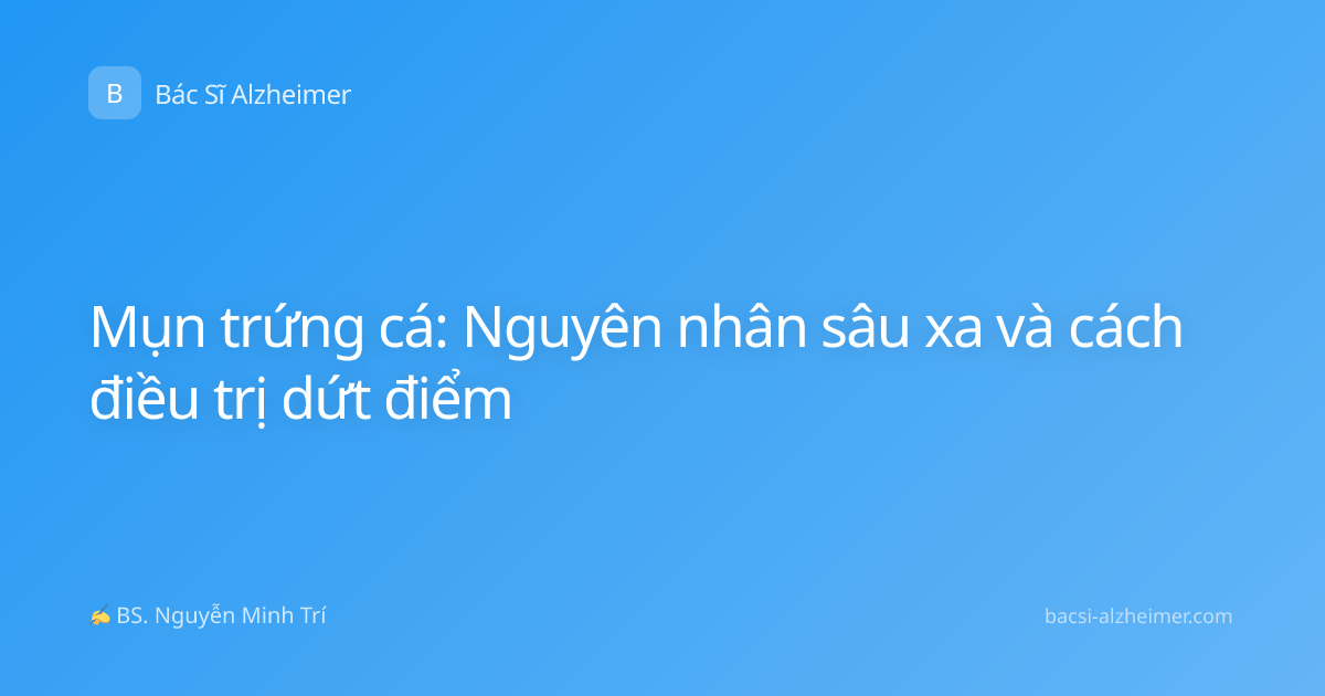 Mụn trứng cá: Nguyên nhân sâu xa và cách điều trị dứt điểm