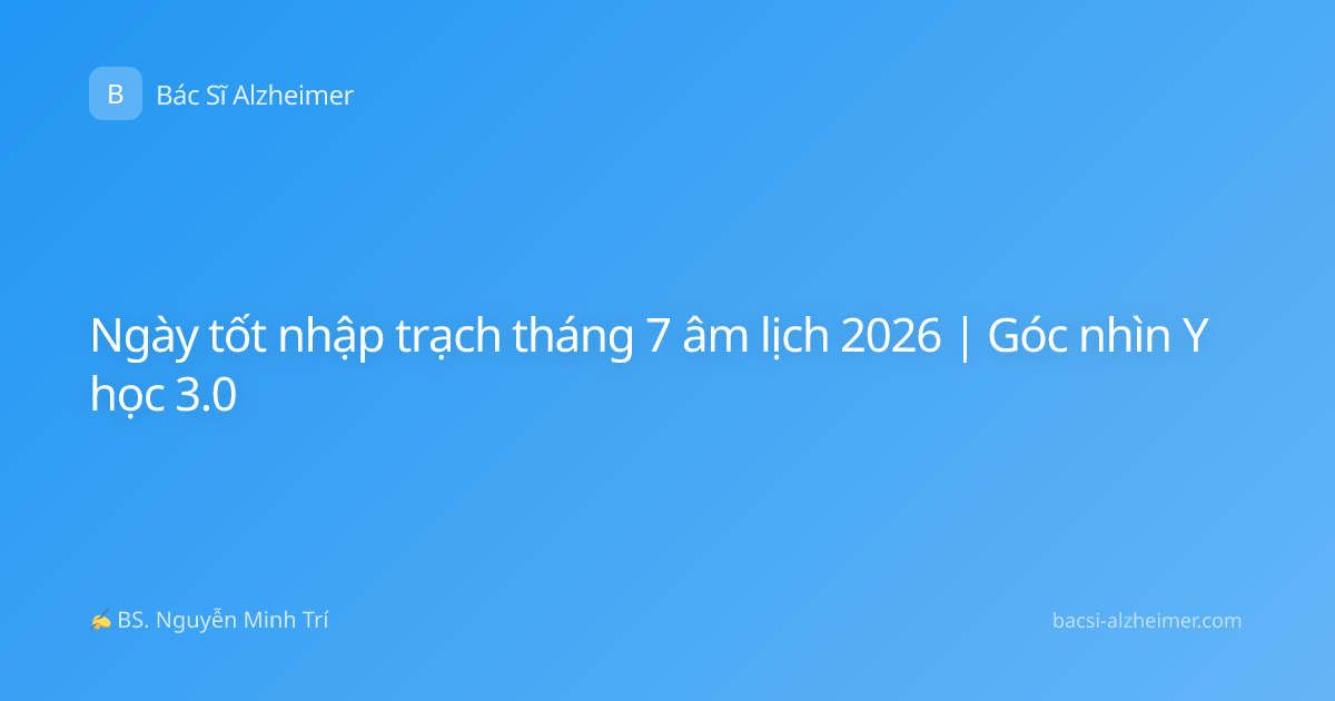Ngày tốt nhập trạch tháng 7 âm lịch 2026 | Góc nhìn Y học 3.0