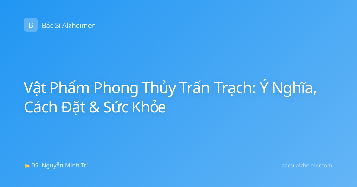 Vật Phẩm Phong Thủy Trấn Trạch: Ý Nghĩa, Cách Đặt & Sức Khỏe